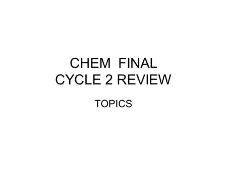 CHEM FINAL CYCLE 2 REVIEW TOPICS. MAIN TOPICS 1 -Matter – definition – classification Element – compounds- mixtures – Homogeneous heterogeneus - representations.