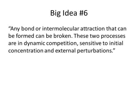 Big Idea #6 “Any bond or intermolecular attraction that can be formed can be broken. These two processes are in dynamic competition, sensitive to initial.