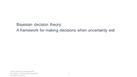 Bayesian decision theory: A framework for making decisions when uncertainty exit 1 Lecture Notes for E Alpaydın 2010 Introduction to Machine Learning 2e.