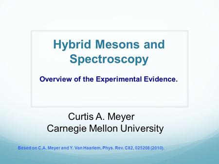 Hybrid Mesons and Spectroscopy Curtis A. Meyer Carnegie Mellon University Based on C.A. Meyer and Y. Van Haarlem, Phys. Rev. C82, 025208 (2010). Overview.