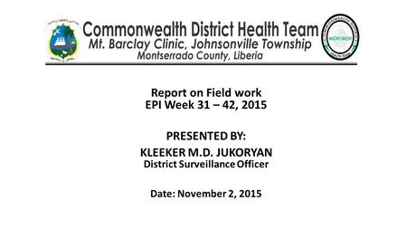 Report on Field work EPI Week 31 – 42, 2015 PRESENTED BY: KLEEKER M.D. JUKORYAN District Surveillance Officer Date: November 2, 2015.