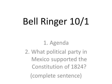 Bell Ringer 10/1 1.Agenda 2.What political party in Mexico supported the Constitution of 1824? (complete sentence)