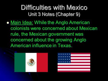 Difficulties with Mexico Unit 3 Notes (Chapter 9) Main Idea: While the Anglo American colonists were concerned about Mexican rule, the Mexican government.