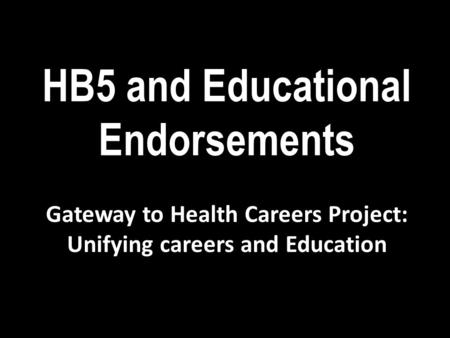 HB5 and Educational Endorsements Gateway to Health Careers Project: Unifying careers and Education.