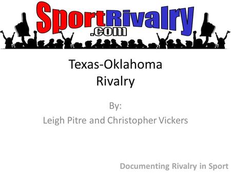 Texas-Oklahoma Rivalry By: Leigh Pitre and Christopher Vickers Documenting Rivalry in Sport.