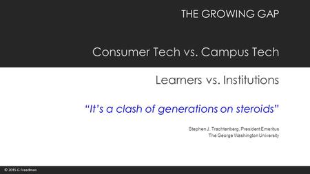 THE GROWING GAP Consumer Tech vs. Campus Tech Learners vs. Institutions “It’s a clash of generations on steroids” Stephen J. Trachtenberg, President Emeritus.