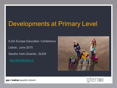 ILGA Europe Education Conference Lisbon, June 2015 Sandra Irwin-Gowran, GLEN 1 Developments at Primary Level.