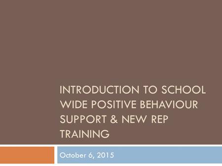 INTRODUCTION TO SCHOOL WIDE POSITIVE BEHAVIOUR SUPPORT & NEW REP TRAINING October 6, 2015.