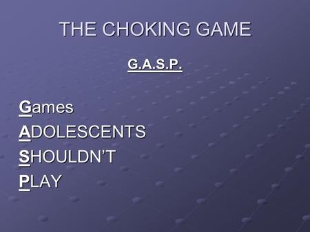 THE CHOKING GAME G.A.S.P. Games ADOLESCENTS SHOULDN’T PLAY.