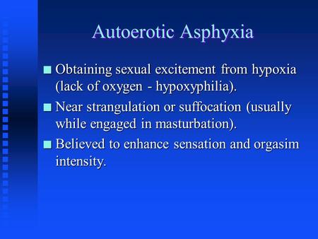 Autoerotic Asphyxia Obtaining sexual excitement from hypoxia (lack of oxygen - hypoxyphilia). Near strangulation or suffocation (usually while engaged.