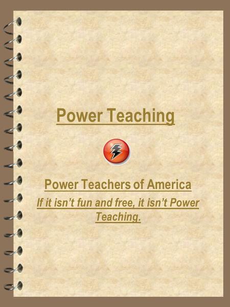 Power Teaching Power Teachers of America If it isn’t fun and free, it isn’t Power Teaching.