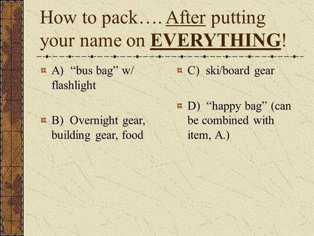 How to pack…. After putting your name on EVERYTHING! A) “bus bag” w/ flashlight B) Overnight gear, building gear, food C) ski/board gear D) “happy bag”