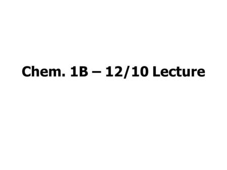 Chem. 1B – 12/10 Lecture. Announcements I Today –Complete Chapter 20 Material –Overview of Material since Exam 3 –Teaching Evaluations Grading –Make up.