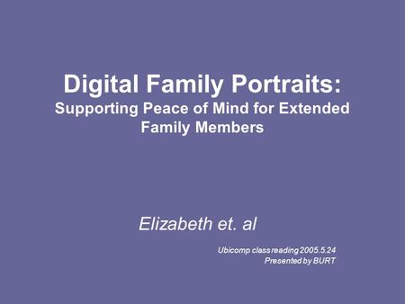 Digital Family Portraits: Supporting Peace of Mind for Extended Family Members Elizabeth et. al Ubicomp class reading 2005.5.24 Presented by BURT.