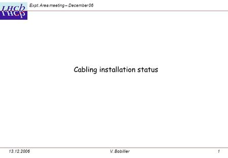 Expt. Area meeting – December 06 13.12.2006V. Bobillier1 Cabling installation status.