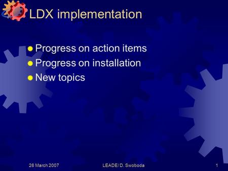 26 March 2007LEADE/ D. Swoboda1 LDX implementation  Progress on action items  Progress on installation  New topics.