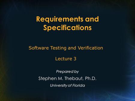 Requirements and Specifications Prepared by Stephen M. Thebaut, Ph.D. University of Florida Software Testing and Verification Lecture 3.