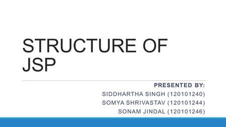 STRUCTURE OF JSP PRESENTED BY: SIDDHARTHA SINGH (120101240) SOMYA SHRIVASTAV (120101244) SONAM JINDAL (120101246)