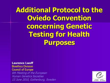 1 Additional Protocol to the Oviedo Convention concerning Genetic Testing for Health Purposes Laurence Lwoff Bioethics Division Council of Europe 6th Meeting.