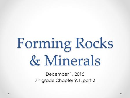 Forming Rocks & Minerals December 1, 2015 7 th grade Chapter 9.1, part 2.