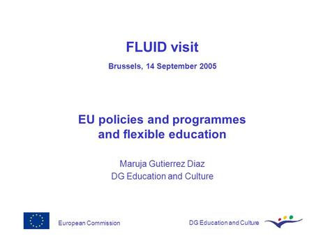 European CommissionDG Education and Culture FLUID visit Brussels, 14 September 2005 EU policies and programmes and flexible education Maruja Gutierrez.