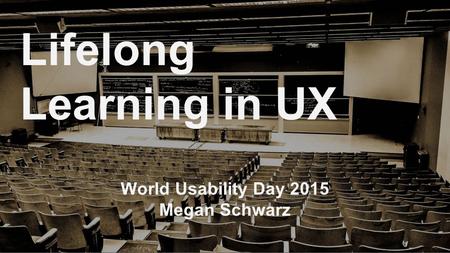 World Usability Day 2015 Megan Schwarz Lifelong Learning in UX.