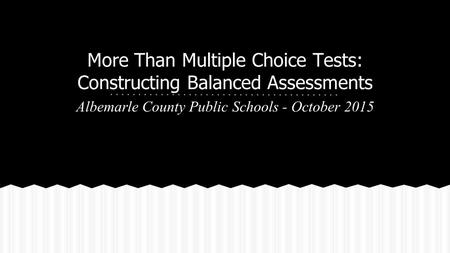 More Than Multiple Choice Tests: Constructing Balanced Assessments Albemarle County Public Schools - October 2015.