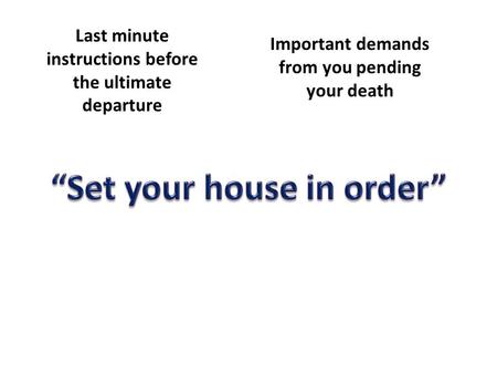 Last minute instructions before the ultimate departure Important demands from you pending your death.