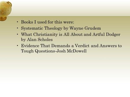 Books I used for this were: Systematic Theology by Wayne Grudem What Christianity is All About and Artful Dodger by Alan Scholes Evidence That Demands.