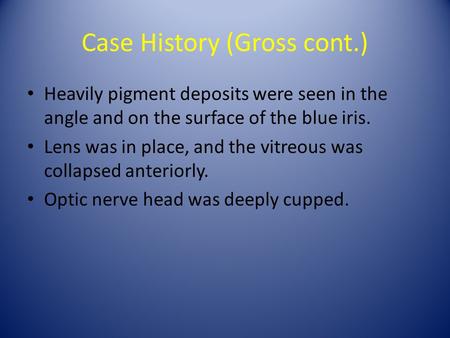 Case History (Gross cont.) Heavily pigment deposits were seen in the angle and on the surface of the blue iris. Lens was in place, and the vitreous was.