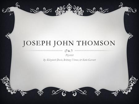 JOSEPH JOHN THOMSON Physicist By: Elizabeth Devin, Brittany Vereen, & Katie Garnett.