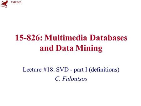 CMU SCS 15-826: Multimedia Databases and Data Mining Lecture #18: SVD - part I (definitions) C. Faloutsos.