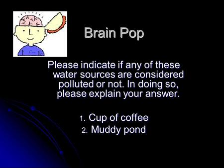 Brain Pop Please indicate if any of these water sources are considered polluted or not. In doing so, please explain your answer. 1. Cup of coffee 2. Muddy.