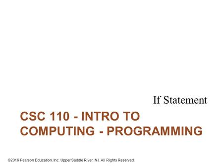 ©2016 Pearson Education, Inc. Upper Saddle River, NJ. All Rights Reserved. CSC 110 - INTRO TO COMPUTING - PROGRAMMING If Statement.