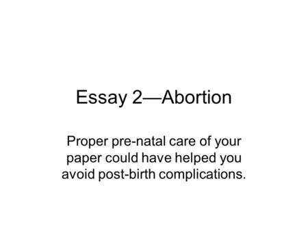 Essay 2—Abortion Proper pre-natal care of your paper could have helped you avoid post-birth complications.