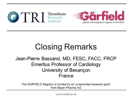 Www.tri-london.ac.uk The GARFIELD Registry is funded by an unrestricted research grant from Bayer Pharma AG Closing Remarks Jean-Pierre Bassand, MD, FESC,