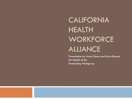 CALIFORNIA HEALTH WORKFORCE ALLIANCE Presentation by Maya Dunne and Kevin Barnett On behalf of the Fundraising Workgroup.