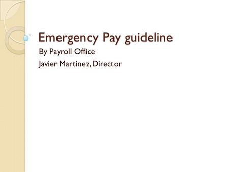 Emergency Pay guideline By Payroll Office Javier Martinez, Director.