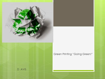 Green Printing “Going Green!” D AVIS. Introduction  Going green with printing is simple.  Use recycled paper.  Use eco friendly plant based toners.