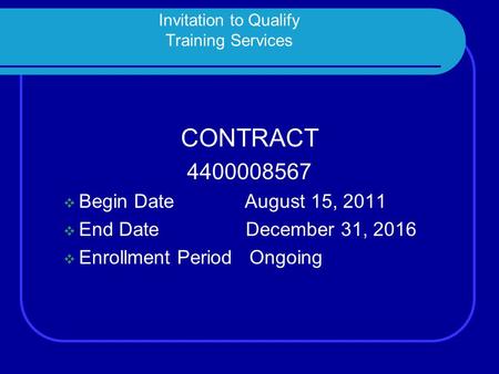 Invitation to Qualify Training Services CONTRACT 4400008567  Begin Date August 15, 2011  End Date December 31, 2016  Enrollment Period Ongoing.