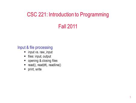 1 CSC 221: Introduction to Programming Fall 2011 Input & file processing  input vs. raw_input  files: input, output  opening & closing files  read(),