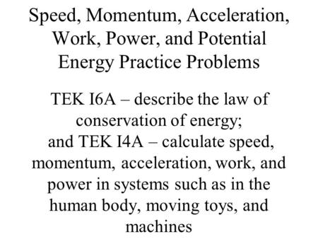 Speed, Momentum, Acceleration, Work, Power, and Potential Energy Practice Problems TEK I6A – describe the law of conservation of energy; and TEK I4A.