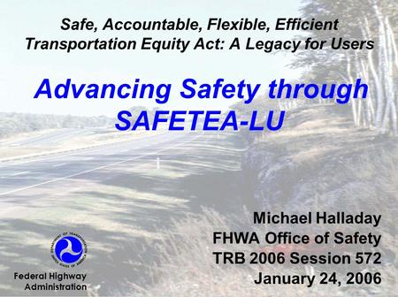 Safe, Accountable, Flexible, Efficient Transportation Equity Act: A Legacy for Users Advancing Safety through SAFETEA-LU Michael Halladay FHWA Office of.