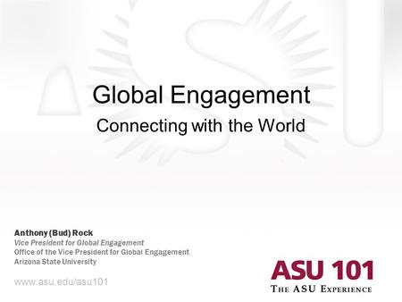 Global Engagement Connecting with the World www.asu.edu/asu101 Anthony (Bud) Rock Vice President for Global Engagement Office of the Vice President for.