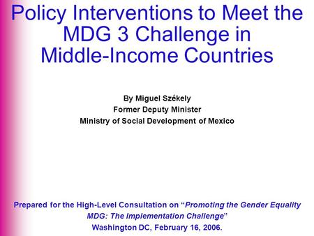 By Miguel Székely Former Deputy Minister Ministry of Social Development of Mexico Prepared for the High-Level Consultation on “Promoting the Gender Equality.