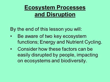 Ecosystem Processes and Disruption By the end of this lesson you will: Be aware of two key ecosystem functions; Energy and Nutrient Cycling. Consider how.