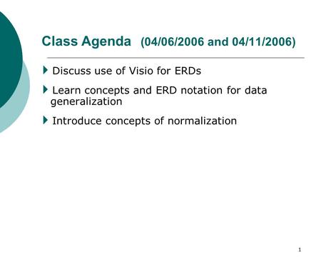 1 Class Agenda (04/06/2006 and 04/11/2006)  Discuss use of Visio for ERDs  Learn concepts and ERD notation for data generalization  Introduce concepts.