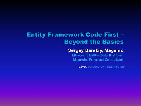 Entity Framework Code First – Beyond the Basics Sergey Barskiy, Magenic Microsoft MVP – Data Platform Magenic, Principal Consultant Level: Introductory.