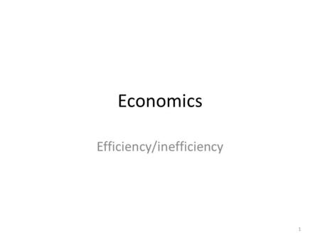 Economics Efficiency/inefficiency 1.  Recall, one role for the government:  Improve efficiency  When markets cannot cope  Other ones: rules, distribution.