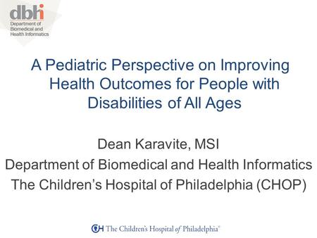 A Pediatric Perspective on Improving Health Outcomes for People with Disabilities of All Ages Dean Karavite, MSI Department of Biomedical and Health Informatics.